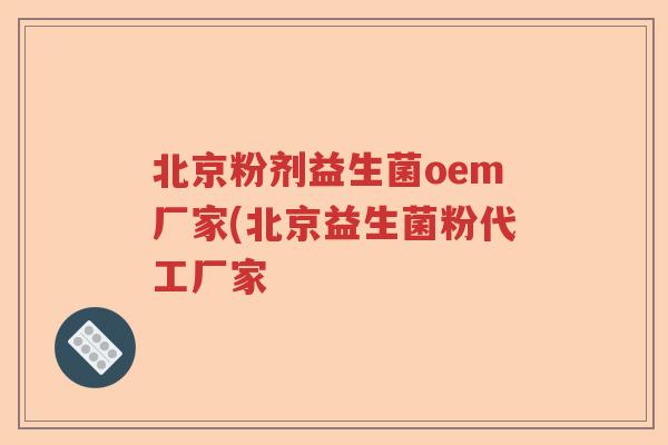 北京粉剂益生菌oem厂家(北京益生菌粉代工厂家 北京粉剂益生菌oem厂家(北京益生菌粉代工厂家