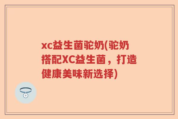 xc益生菌驼奶(驼奶搭配XC益生菌,打造健康美味新选择) xc益生菌驼奶(驼奶搭配XC益生菌,打造健康美味新选择)
