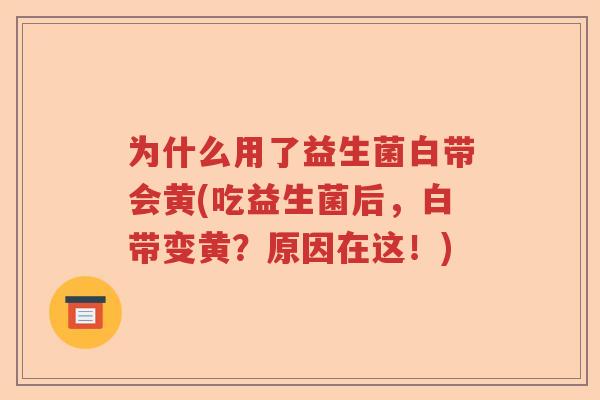 为什么用了益生菌白带会黄(吃益生菌后,白带变黄?原因在这!) 为什么用了益生菌白带会黄(吃益生菌后,白带变黄?原因在这!)