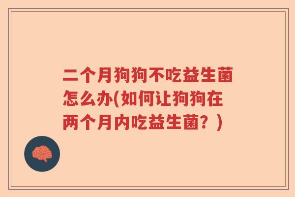 二个月狗狗不吃益生菌怎么办(如何让狗狗在两个月内吃益生菌?) 二个月狗狗不吃益生菌怎么办(如何让狗狗在两个月内吃益生菌?)