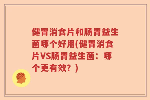 健胃消食片和肠胃益生菌哪个好用(健胃消食片VS肠胃益生菌:哪个更有效?) 健胃消食片和肠胃益生菌哪个好用(健胃消食片VS肠胃益生菌:哪个更有效?)