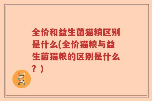 全价和益生菌猫粮区别是什么(全价猫粮与益生菌猫粮的区别是什么?) 全价和益生菌猫粮区别是什么(全价猫粮与益生菌猫粮的区别是什么?)