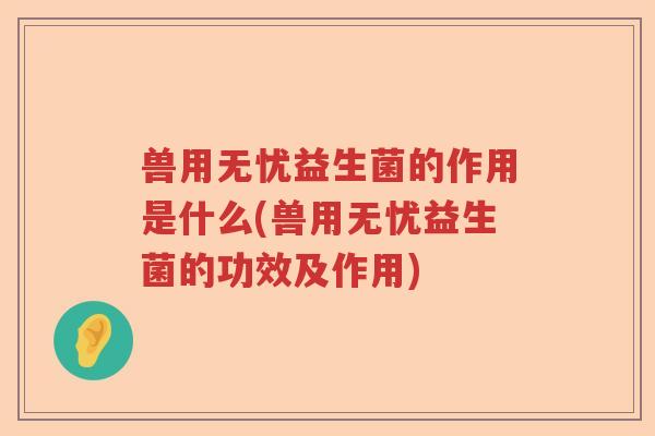 兽用无忧益生菌的作用是什么(兽用无忧益生菌的功效及作用) 兽用无忧益生菌的作用是什么(兽用无忧益生菌的功效及作用)