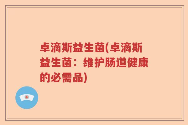 卓滴斯益生菌(卓滴斯益生菌:维护肠道健康的必需品) 卓滴斯益生菌(卓滴斯益生菌:维护肠道健康的必需品)