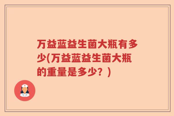 万益蓝益生菌大瓶有多少(万益蓝益生菌大瓶的重量是多少?) 万益蓝益生菌大瓶有多少(万益蓝益生菌大瓶的重量是多少?)