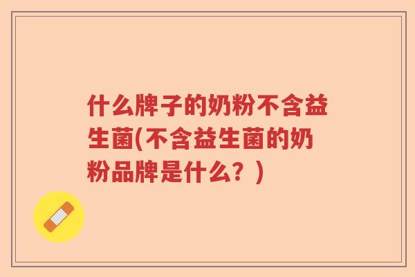 什么牌子的奶粉不含益生菌(不含益生菌的奶粉品牌是什么？)