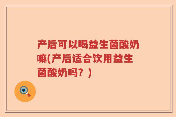 产后可以喝益生菌酸奶嘛(产后适合饮用益生菌酸奶吗?) 产后可以喝益生菌酸奶嘛(产后适合饮用益生菌酸奶吗?)