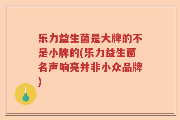 乐力益生菌是大牌的不是小牌的(乐力益生菌名声响亮并非小众品牌) 乐力益生菌是大牌的不是小牌的(乐力益生菌名声响亮并非小众品牌)