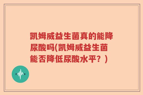 凯姆威益生菌真的能降尿酸吗(凯姆威益生菌能否降低尿酸水平？)