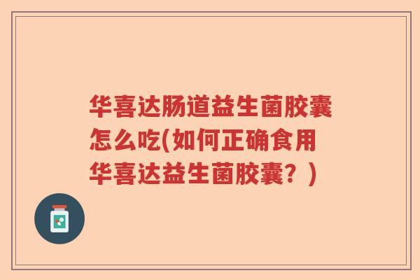 华喜达肠道益生菌胶囊怎么吃(如何正确食用华喜达益生菌胶囊?) 华喜达肠道益生菌胶囊怎么吃(如何正确食用华喜达益生菌胶囊?)
