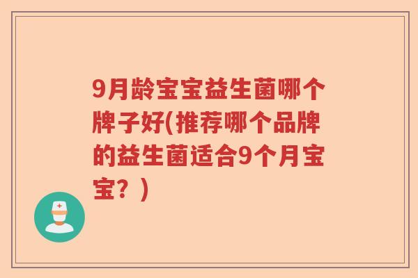 9月龄宝宝益生菌哪个牌子好(推荐哪个品牌的益生菌适合9个月宝宝?) 9月龄宝宝益生菌哪个牌子好(推荐哪个品牌的益生菌适合9个月宝宝?)