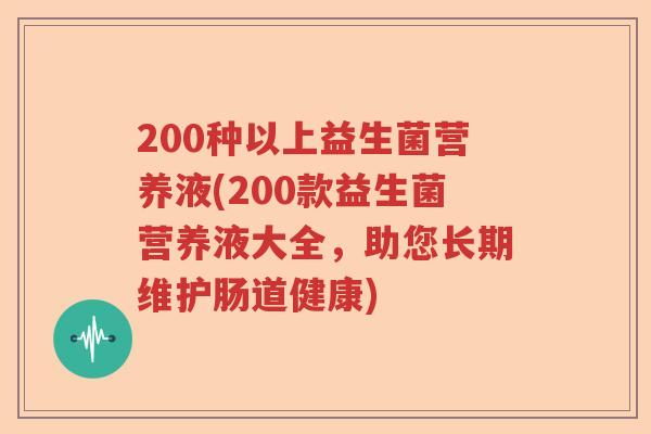 200种以上益生菌营养液(200款益生菌营养液大全,助您长期维护肠道健康) 200种以上益生菌营养液(200款益生菌营养液大全,助您长期维护肠道健康)