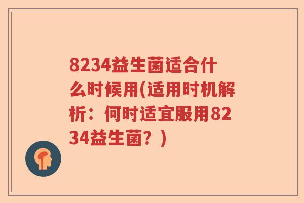 8234益生菌适合什么时候用(适用时机解析:何时适宜服用8234益生菌?) 8234益生菌适合什么时候用(适用时机解析:何时适宜服用8234益生菌?)