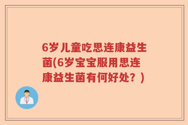 6岁儿童吃思连康益生菌(6岁宝宝服用思连康益生菌有何好处?) 6岁儿童吃思连康益生菌(6岁宝宝服用思连康益生菌有何好处?)