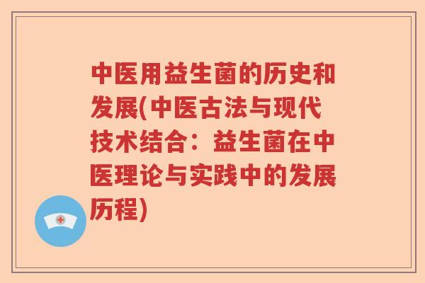 中医用益生菌的历史和发展(中医古法与现代技术结合:益生菌在中医理论与实践中的发展历程) 中医用益生菌的历史和发展(中医古法与现代技术结合:益生菌在中医理论与实践中的发展历程)