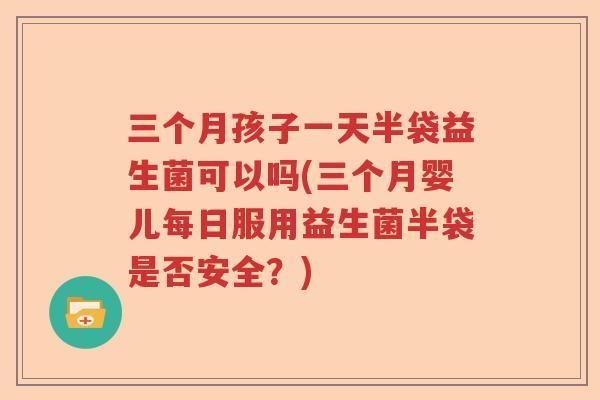 三个月孩子一天半袋益生菌可以吗(三个月婴儿每日服用益生菌半袋是否安全？)