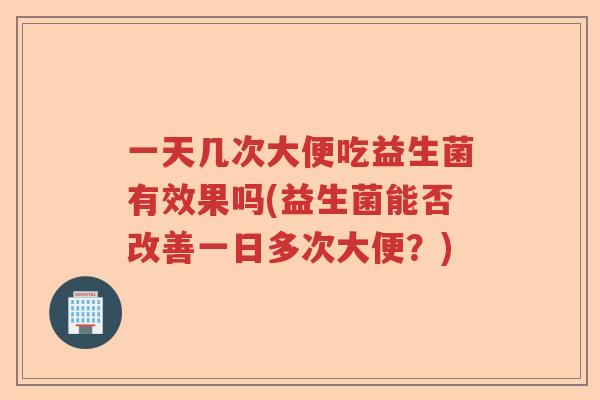 一天几次大便吃益生菌有效果吗(益生菌能否改善一日多次大便?) 一天几次大便吃益生菌有效果吗(益生菌能否改善一日多次大便?)