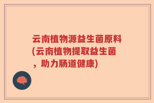 云南植物源益生菌原料(云南植物提取益生菌,助力肠道健康) 云南植物源益生菌原料(云南植物提取益生菌,助力肠道健康)