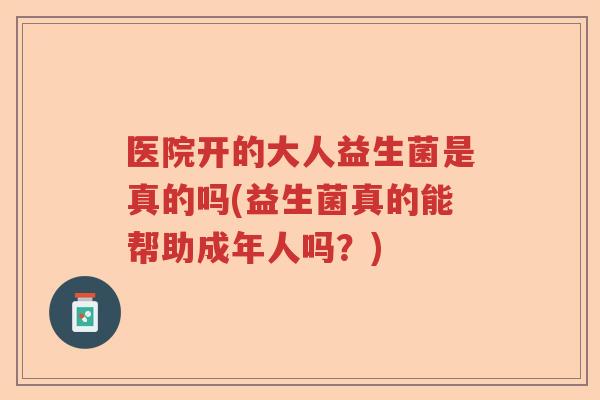医院开的大人益生菌是真的吗(益生菌真的能帮助成年人吗?) 医院开的大人益生菌是真的吗(益生菌真的能帮助成年人吗?)