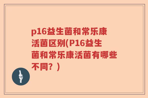 p16益生菌和常乐康活菌区别(P16益生菌和常乐康活菌有哪些不同？)