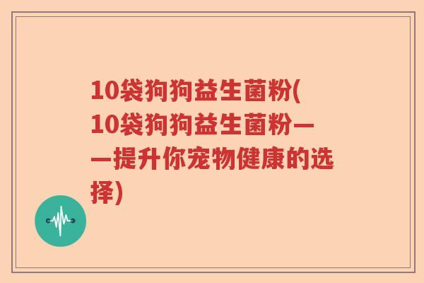 10袋狗狗益生菌粉(10袋狗狗益生菌粉——提升你宠物健康的选择) 10袋狗狗益生菌粉(10袋狗狗益生菌粉——提升你宠物健康的选择)