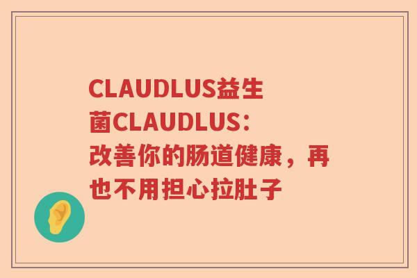 CLAUDLUS益生菌CLAUDLUS：改善你的肠道健康，再也不用担心拉肚子