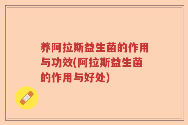养阿拉斯益生菌的作用与功效(阿拉斯益生菌的作用与好处) 养阿拉斯益生菌的作用与功效(阿拉斯益生菌的作用与好处)