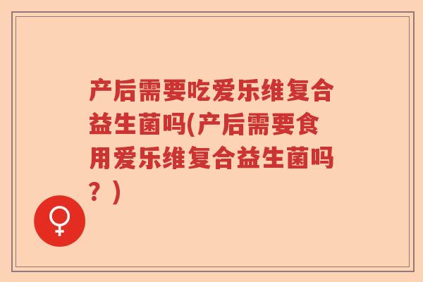 产后需要吃爱乐维复合益生菌吗(产后需要食用爱乐维复合益生菌吗？)