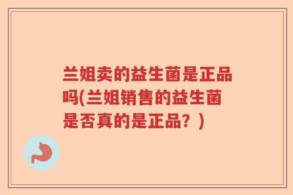 兰姐卖的益生菌是正品吗(兰姐销售的益生菌是否真的是正品？)