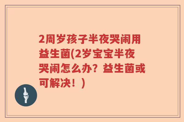 2周岁孩子半夜哭闹用益生菌(2岁宝宝半夜哭闹怎么办?益生菌或可解决!) 2周岁孩子半夜哭闹用益生菌(2岁宝宝半夜哭闹怎么办?益生菌或可解决!)