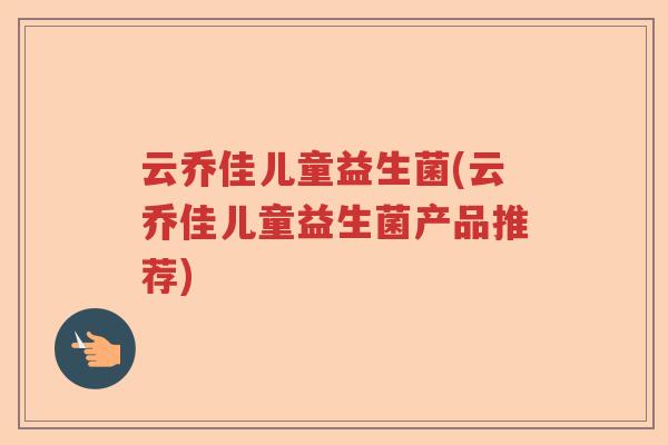 云乔佳儿童益生菌(云乔佳儿童益生菌产品推荐)