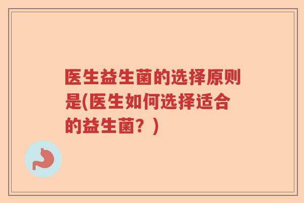 医生益生菌的选择原则是(医生如何选择适合的益生菌?) 医生益生菌的选择原则是(医生如何选择适合的益生菌?)