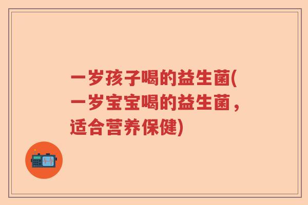一岁孩子喝的益生菌(一岁宝宝喝的益生菌,适合营养保健) 一岁孩子喝的益生菌(一岁宝宝喝的益生菌,适合营养保健)