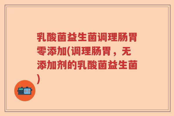 乳酸菌益生菌调理肠胃零添加(调理肠胃,无添加剂的乳酸菌益生菌) 乳酸菌益生菌调理肠胃零添加(调理肠胃,无添加剂的乳酸菌益生菌)