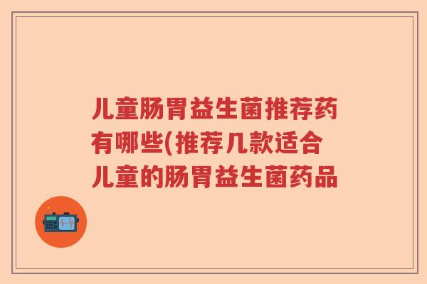 儿童肠胃益生菌推荐药有哪些(推荐几款适合儿童的肠胃益生菌药品 儿童肠胃益生菌推荐药有哪些(推荐几款适合儿童的肠胃益生菌药品