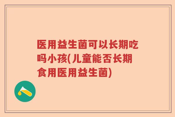 医用益生菌可以长期吃吗小孩(儿童能否长期食用医用益生菌) 医用益生菌可以长期吃吗小孩(儿童能否长期食用医用益生菌)