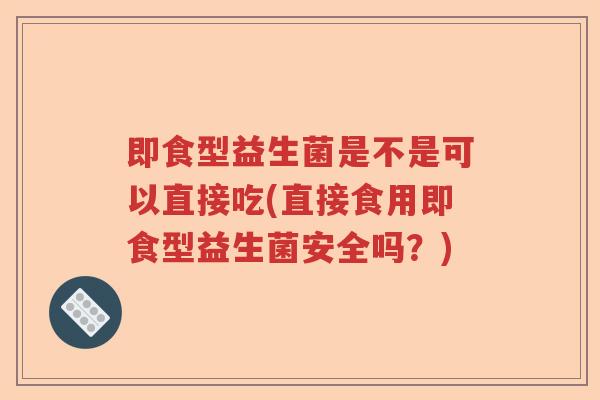 即食型益生菌是不是可以直接吃(直接食用即食型益生菌安全吗?) 即食型益生菌是不是可以直接吃(直接食用即食型益生菌安全吗?)