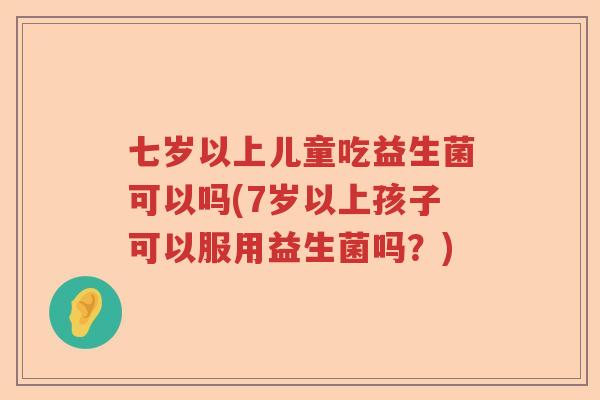 七岁以上儿童吃益生菌可以吗(7岁以上孩子可以服用益生菌吗?) 七岁以上儿童吃益生菌可以吗(7岁以上孩子可以服用益生菌吗?)