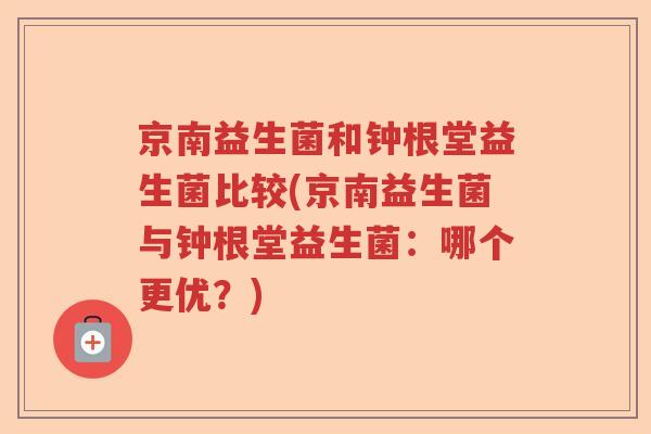 京南益生菌和钟根堂益生菌比较(京南益生菌与钟根堂益生菌:哪个更优?) 京南益生菌和钟根堂益生菌比较(京南益生菌与钟根堂益生菌:哪个更优?)