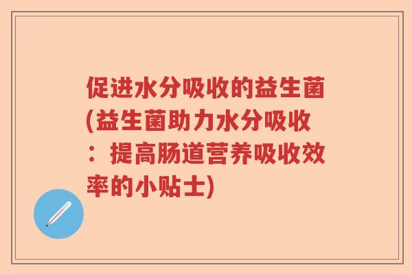 促进水分吸收的益生菌(益生菌助力水分吸收:提高肠道营养吸收效率的小贴士) 促进水分吸收的益生菌(益生菌助力水分吸收:提高肠道营养吸收效率的小贴士)
