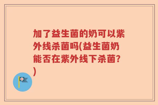 加了益生菌的奶可以紫外线杀菌吗(益生菌奶能否在紫外线下杀菌?) 加了益生菌的奶可以紫外线杀菌吗(益生菌奶能否在紫外线下杀菌?)