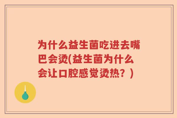 为什么益生菌吃进去嘴巴会烫(益生菌为什么会让口腔感觉烫热?) 为什么益生菌吃进去嘴巴会烫(益生菌为什么会让口腔感觉烫热?)