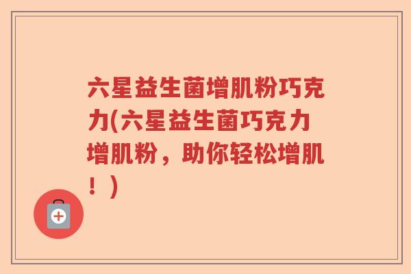 六星益生菌增肌粉巧克力(六星益生菌巧克力增肌粉,助你轻松增肌!) 六星益生菌增肌粉巧克力(六星益生菌巧克力增肌粉,助你轻松增肌!)
