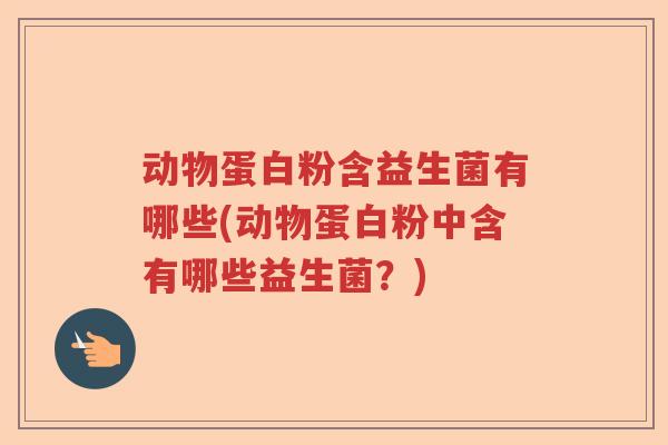 动物蛋白粉含益生菌有哪些(动物蛋白粉中含有哪些益生菌?) 动物蛋白粉含益生菌有哪些(动物蛋白粉中含有哪些益生菌?)