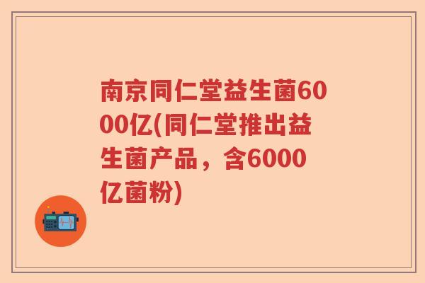 南京同仁堂益生菌6000亿(同仁堂推出益生菌产品,含6000亿菌粉) 南京同仁堂益生菌6000亿(同仁堂推出益生菌产品,含6000亿菌粉)