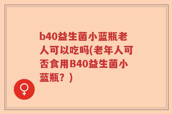 b40益生菌小蓝瓶老人可以吃吗(老年人可否食用B40益生菌小蓝瓶？)