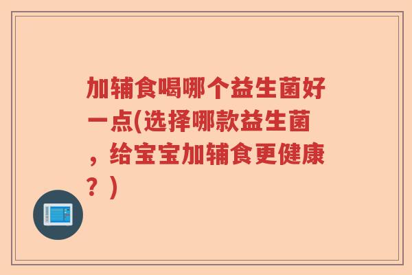 加辅食喝哪个益生菌好一点(选择哪款益生菌,给宝宝加辅食更健康?) 加辅食喝哪个益生菌好一点(选择哪款益生菌,给宝宝加辅食更健康?)