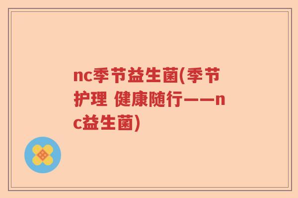 nc季节益生菌(季节护理 健康随行——nc益生菌) nc季节益生菌(季节护理 健康随行——nc益生菌)