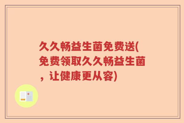 久久畅益生菌免费送(免费领取久久畅益生菌,让健康更从容) 久久畅益生菌免费送(免费领取久久畅益生菌,让健康更从容)