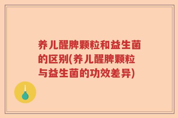 养儿醒脾颗粒和益生菌的区别(养儿醒脾颗粒与益生菌的功效差异) 养儿醒脾颗粒和益生菌的区别(养儿醒脾颗粒与益生菌的功效差异)